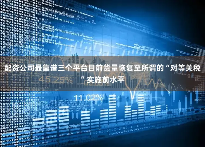 配资公司最靠谱三个平台目前货量恢复至所谓的“对等关税”实施前水平