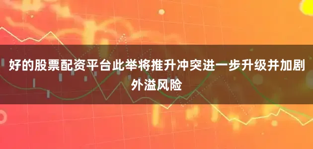 好的股票配资平台此举将推升冲突进一步升级并加剧外溢风险