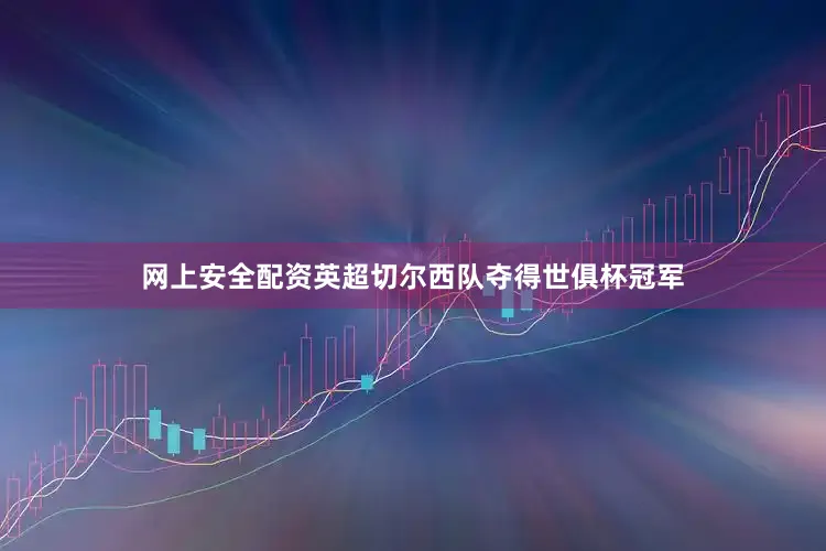 网上安全配资英超切尔西队夺得世俱杯冠军