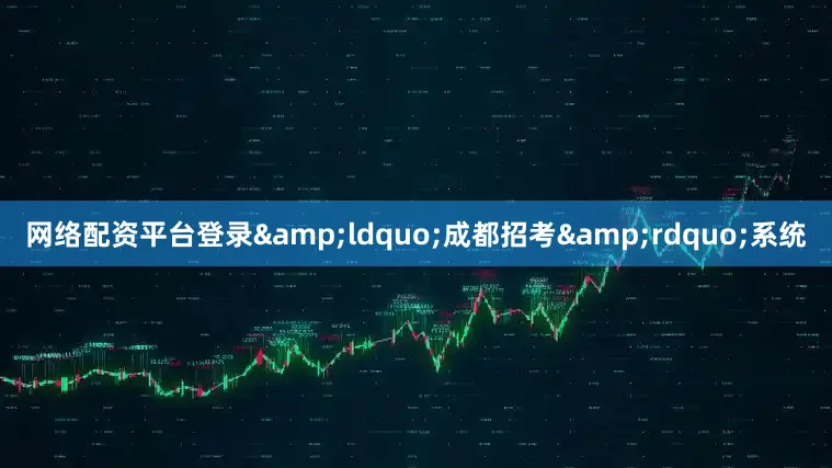 网络配资平台登录&ldquo;成都招考&rdquo;系统