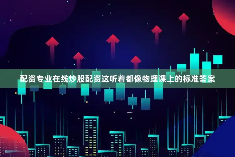 配资专业在线炒股配资这听着都像物理课上的标准答案