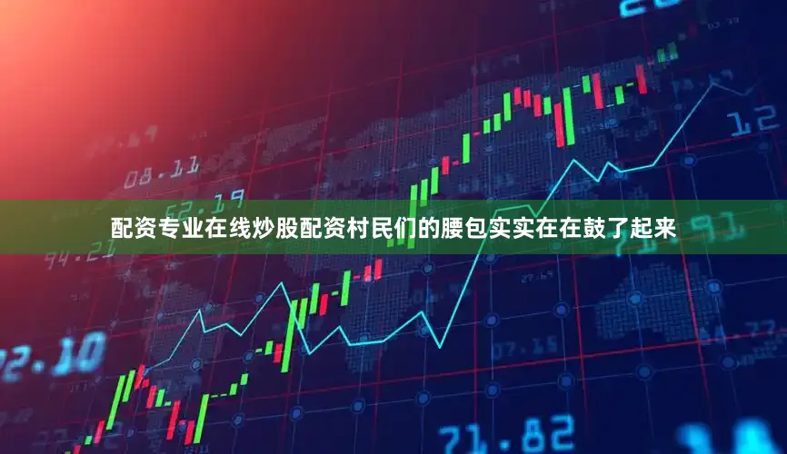配资专业在线炒股配资村民们的腰包实实在在鼓了起来
