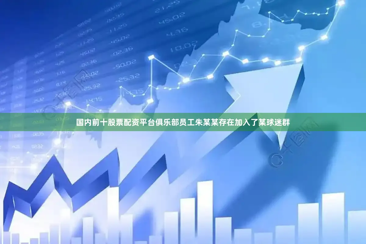 国内前十股票配资平台俱乐部员工朱某某存在加入了某球迷群