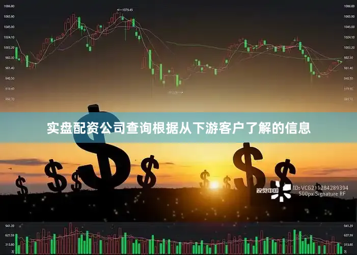 实盘配资公司查询根据从下游客户了解的信息