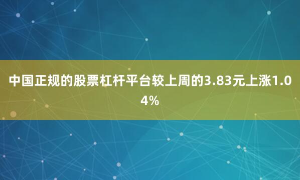 中国正规的股票杠杆平台较上周的3.83元上涨1.04%