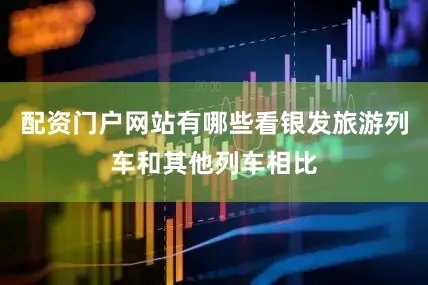 配资门户网站有哪些看银发旅游列车和其他列车相比