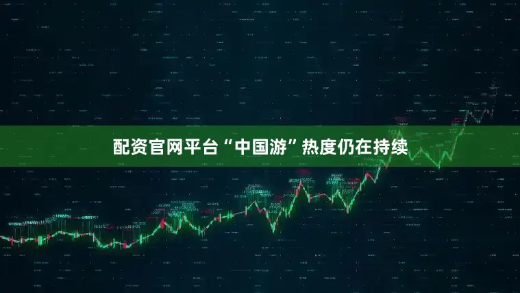 配资官网平台“中国游”热度仍在持续