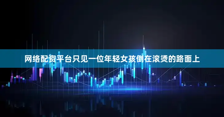 网络配资平台只见一位年轻女孩倒在滚烫的路面上