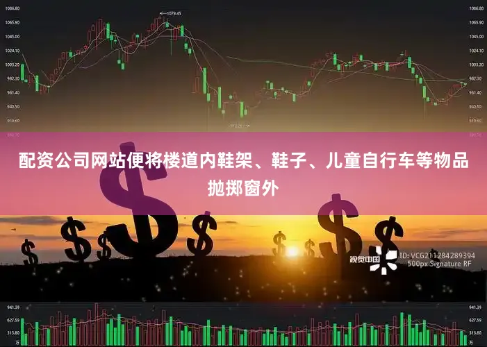 配资公司网站便将楼道内鞋架、鞋子、儿童自行车等物品抛掷窗外