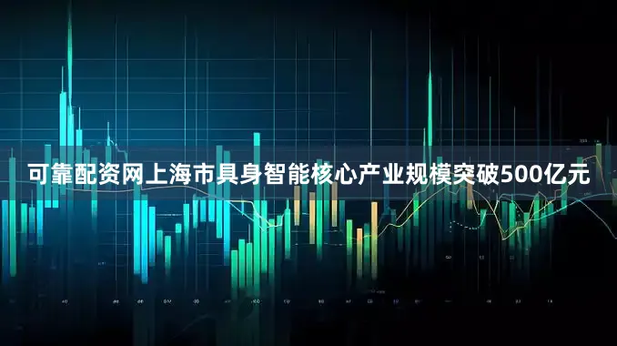 可靠配资网上海市具身智能核心产业规模突破500亿元