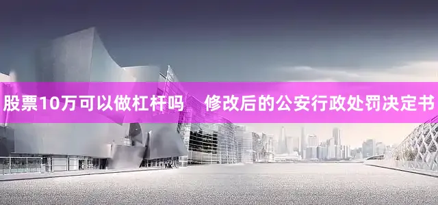 股票10万可以做杠杆吗    修改后的公安行政处罚决定书