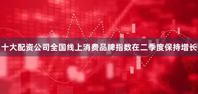 十大配资公司全国线上消费品牌指数在二季度保持增长