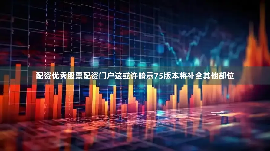 配资优秀股票配资门户这或许暗示75版本将补全其他部位