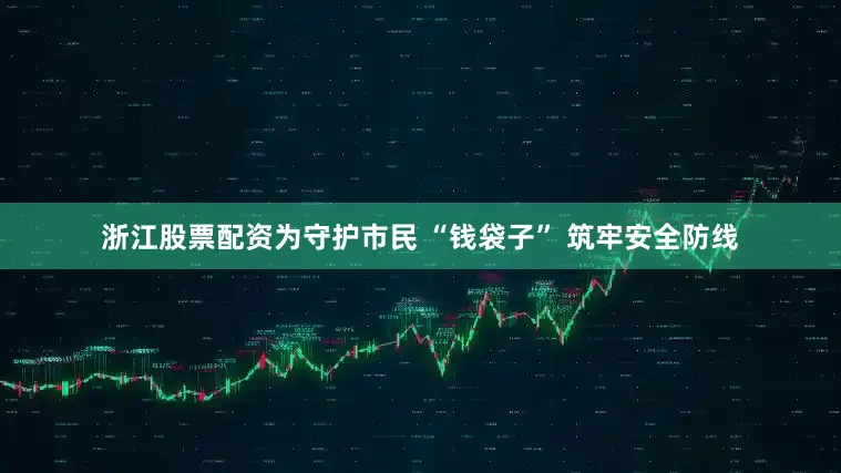 浙江股票配资为守护市民 “钱袋子” 筑牢安全防线