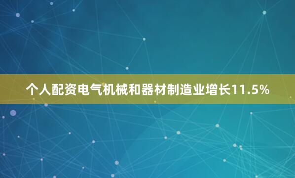个人配资电气机械和器材制造业增长11.5%
