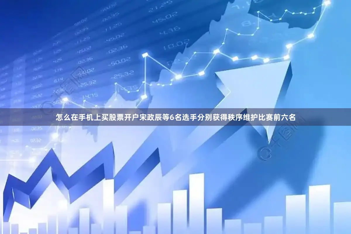 怎么在手机上买股票开户宋政辰等6名选手分别获得秩序维护比赛前六名