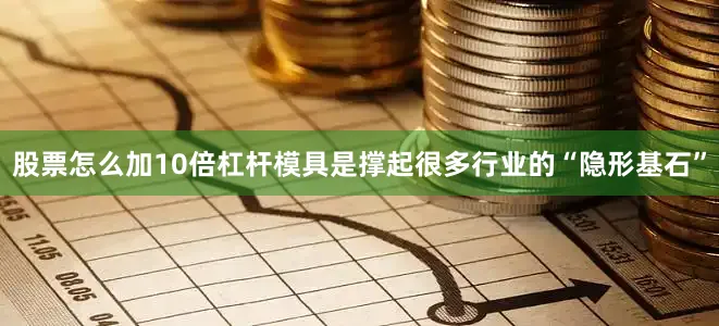 股票怎么加10倍杠杆模具是撑起很多行业的“隐形基石”