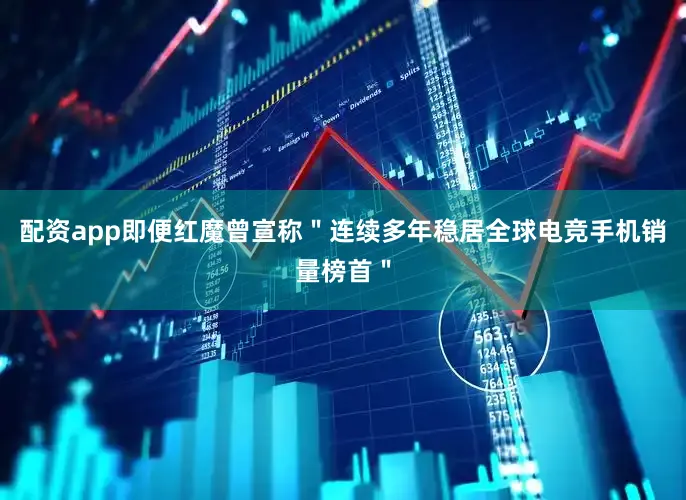 配资app即便红魔曾宣称＂连续多年稳居全球电竞手机销量榜首＂