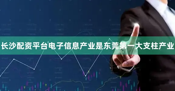 长沙配资平台电子信息产业是东莞第一大支柱产业