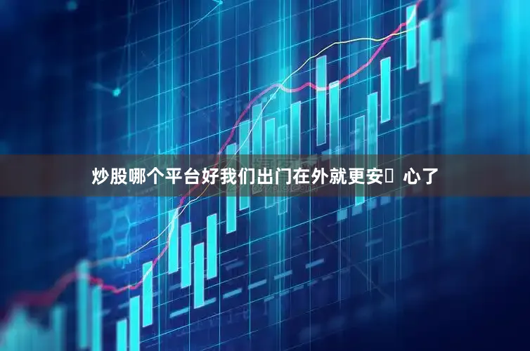 炒股哪个平台好我们出门在外就更安⁠心了
