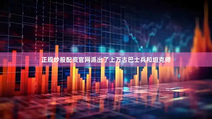 正规炒股配资官网派出了上万古巴士兵和坦克师